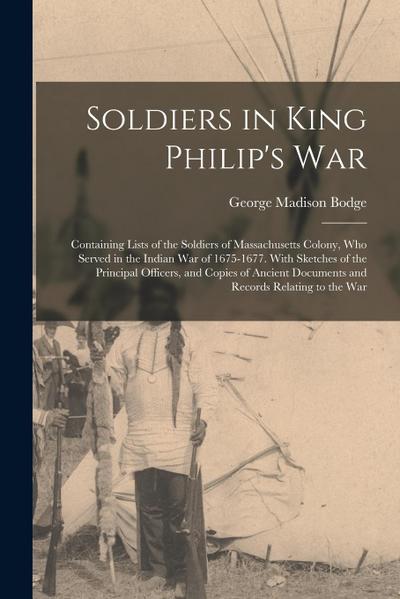 Soldiers in King Philip’s War: Containing Lists of the Soldiers of Massachusetts Colony, Who Served in the Indian War of 1675-1677. With Sketches of