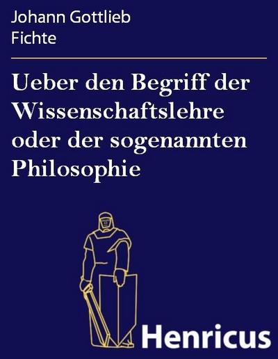 Ueber den Begriff der Wissenschaftslehre oder der sogenannten Philosophie