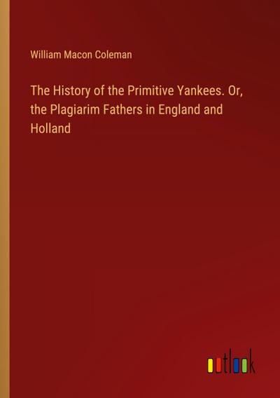 The History of the Primitive Yankees. Or, the Plagiarim Fathers in England and Holland