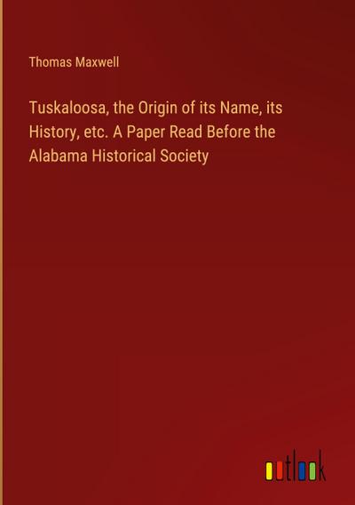 Tuskaloosa, the Origin of its Name, its History, etc. A Paper Read Before the Alabama Historical Society