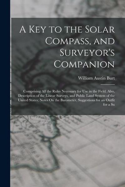A Key to the Solar Compass, and Surveyor’s Companion: Comprising All the Rules Necessary for Use in the Field. Also, Description of the Linear Surveys