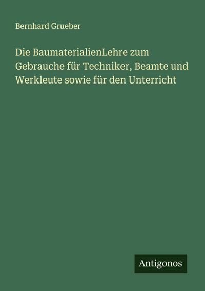 Die BaumaterialienLehre zum Gebrauche für Techniker, Beamte und Werkleute sowie für den Unterricht