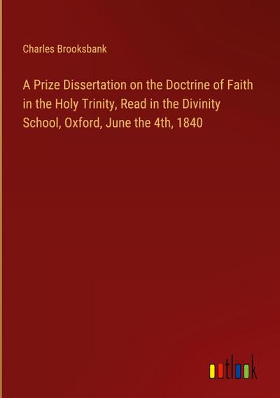A Prize Dissertation on the Doctrine of Faith in the Holy Trinity, Read in the Divinity School, Oxford, June the 4th, 1840