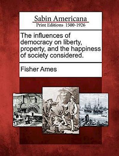 The Influences of Democracy on Liberty, Property, and the Happiness of Society Considered.