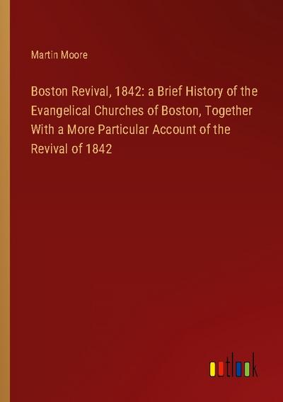 Boston Revival, 1842: a Brief History of the Evangelical Churches of Boston, Together With a More Particular Account of the Revival of 1842