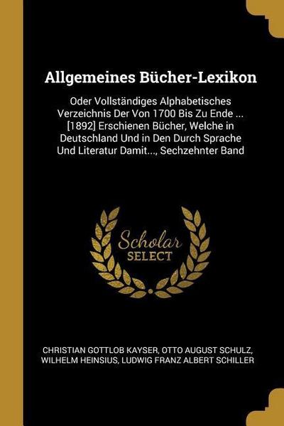 Allgemeines Bücher-Lexikon: Oder Vollständiges Alphabetisches Verzeichnis Der Von 1700 Bis Zu Ende ... [1892] Erschienen Bücher, Welche in Deutsch