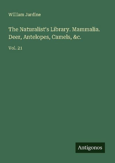 The Naturalist’s Library. Mammalia. Deer, Antelopes, Camels, &c.