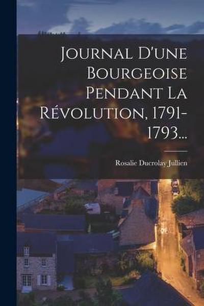 Journal D’une Bourgeoise Pendant La Révolution, 1791-1793...