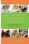 Clean Eating Recipes: Jumpstart Weight Loss With 70 Clean Eating Recipes
