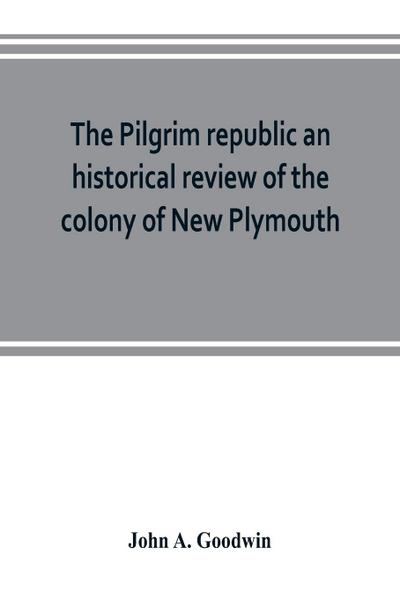 The Pilgrim republic an historical review of the colony of New Plymouth, with sketches of the rise of other New England settlements, the history of Congregationalism, and the creeds of the period