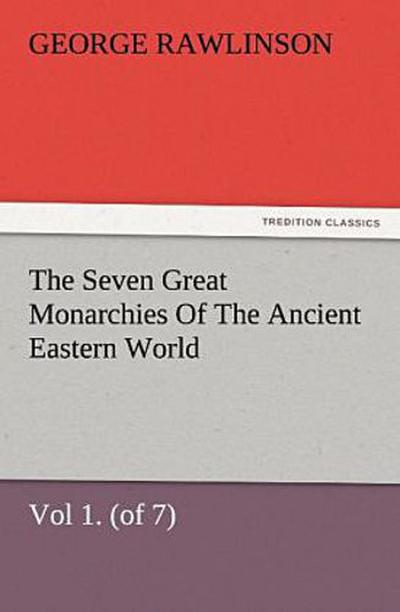 The Seven Great Monarchies Of The Ancient Eastern World, Vol 1. (of 7): Chaldaea The History, Geography, And Antiquities Of Chaldaea, Assyria, Babylon, Media, Persia, Parthia, And Sassanian or New Persian Empire, With Maps and Illustrations.