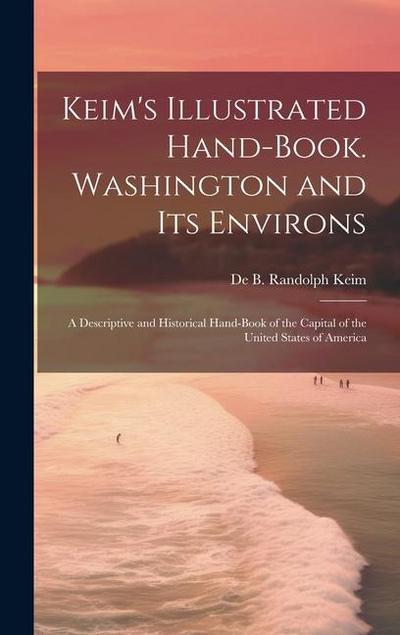 Keim’s Illustrated Hand-book. Washington and its Environs: A Descriptive and Historical Hand-book of the Capital of the United States of America