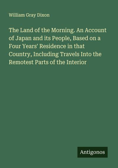 The Land of the Morning. An Account of Japan and its People, Based on a Four Years’ Residence in that Country, Including Travels Into the Remotest Parts of the Interior