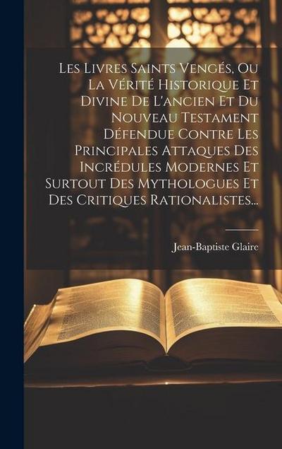 Les Livres Saints Vengés, Ou La Vérité Historique Et Divine De L’ancien Et Du Nouveau Testament Défendue Contre Les Principales Attaques Des Incrédule