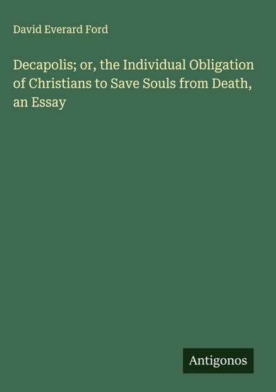 Decapolis; or, the Individual Obligation of Christians to Save Souls from Death, an Essay