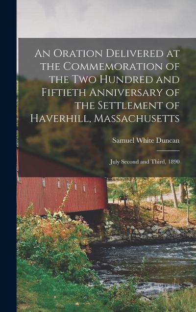 An Oration Delivered at the Commemoration of the Two Hundred and Fiftieth Anniversary of the Settlement of Haverhill, Massachusetts: July Second and T