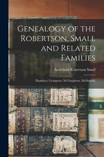 Genealogy of the Robertson, Small and Related Families: Hamilton, Livingston, McNaughton, McDonald