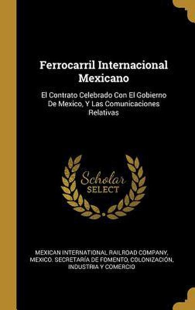 Ferrocarril Internacional Mexicano: El Contrato Celebrado Con El Gobierno De Mexico, Y Las Comunicaciones Relativas