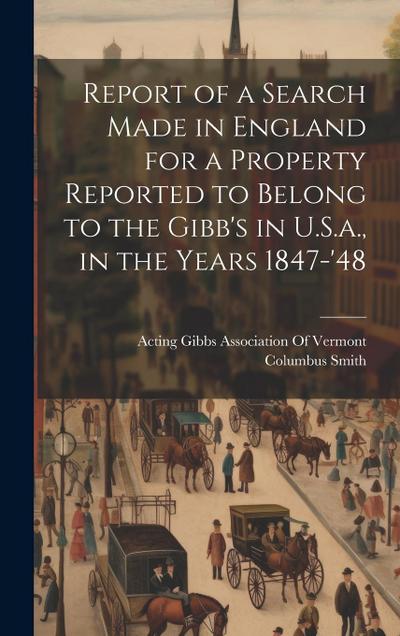 Report of a Search Made in England for a Property Reported to Belong to the Gibb’s in U.S.a., in the Years 1847-’48