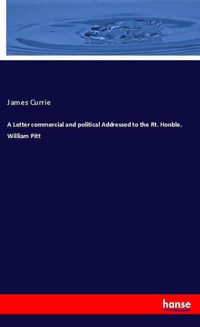 A Letter commercial and political Addressed to the Rt. Honble. William Pitt
