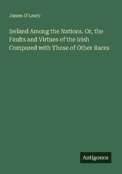 Ireland Among the Nations. Or, the Faults and Virtues of the Irish Compared with Those of Other Races