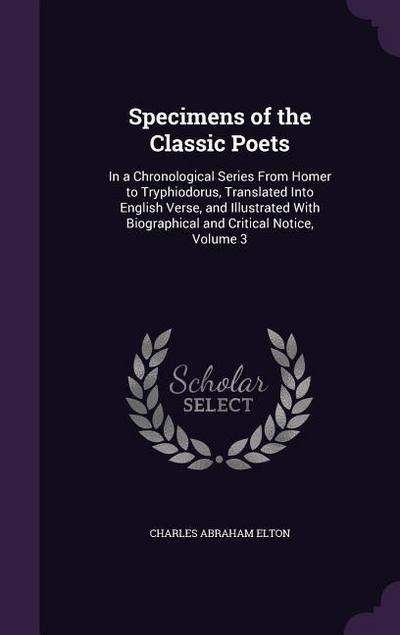 Specimens of the Classic Poets: In a Chronological Series from Homer to Tryphiodorus, Translated Into English Verse, and Illustrated with Biographical