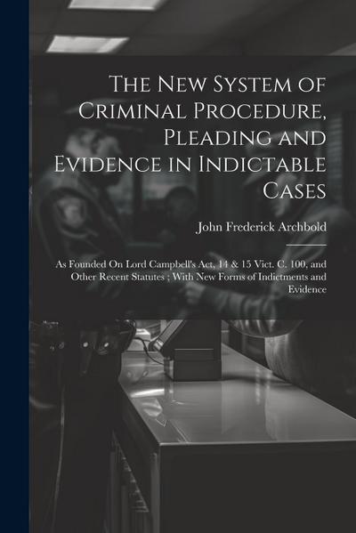 The New System of Criminal Procedure, Pleading and Evidence in Indictable Cases: As Founded On Lord Campbell’s Act, 14 & 15 Vict. C. 100, and Other Re