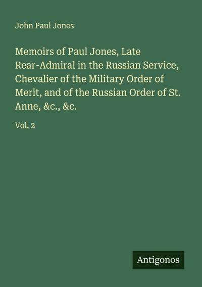Memoirs of Paul Jones, Late Rear-Admiral in the Russian Service, Chevalier of the Military Order of Merit, and of the Russian Order of St. Anne, &c., &c.