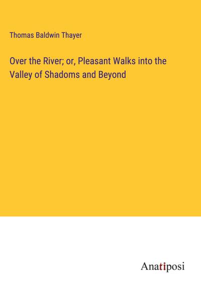 Over the River; or, Pleasant Walks into the Valley of Shadoms and Beyond