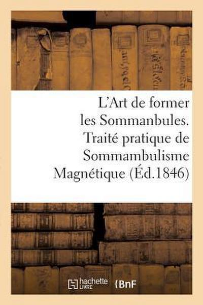 L’Art de Former Les Sommanbules. Traité Pratique de Sommambulisme Magnétique: À l’Usage Des Gens Du Monde Et Des Médecins Qui Veulent Apprendre À Magn