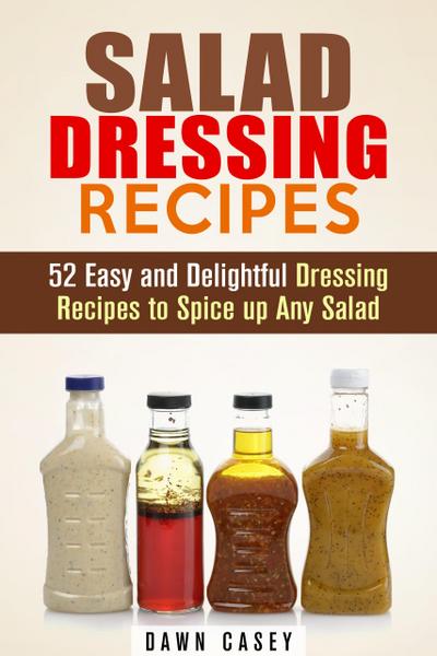Salad Dressing Recipes: 52 Easy and Delightful Dressing Recipes to Spice up Any Salad (Vegetarian & Weight Loss)