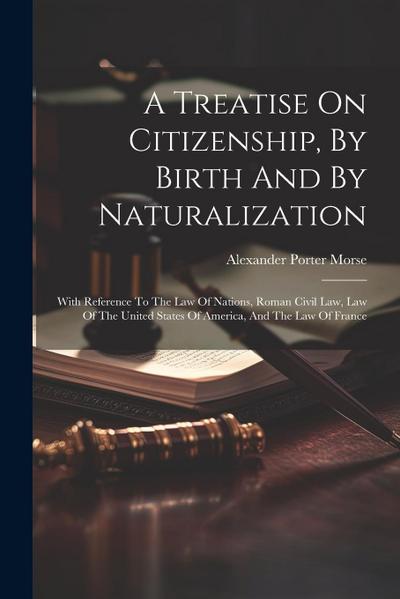 A Treatise On Citizenship, By Birth And By Naturalization: With Reference To The Law Of Nations, Roman Civil Law, Law Of The United States Of America
