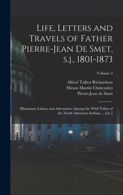 Life, Letters and Travels of Father Pierre-Jean de Smet, s.j., 1801-1873: Missionary Labors and Adventures Among the Wild Tribes of the North American