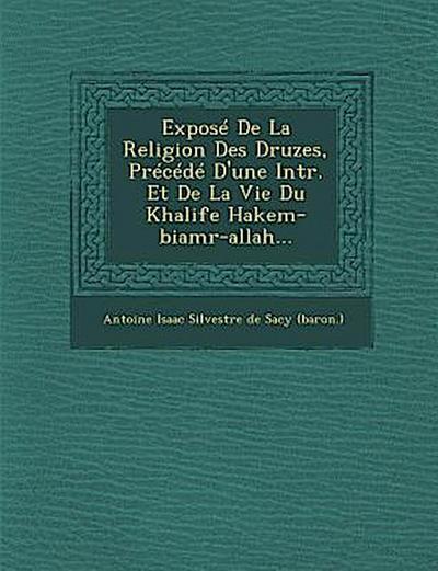 Expose de La Religion Des Druzes, Precede D’Une Intr. Et de La Vie Du Khalife Hakem-Biamr-Allah...
