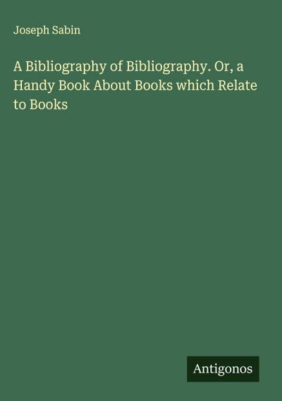 A Bibliography of Bibliography. Or, a Handy Book About Books which Relate to Books