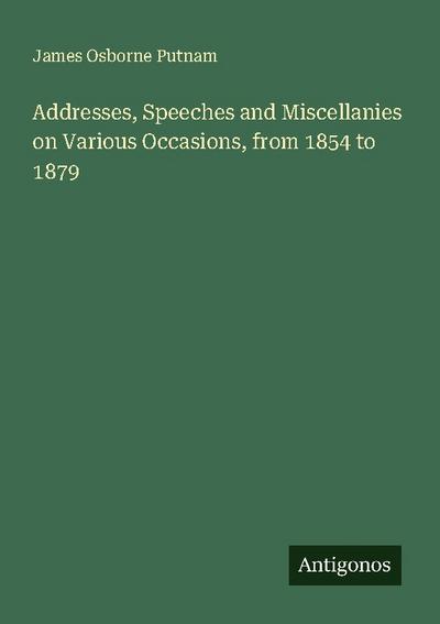 Addresses, Speeches and Miscellanies on Various Occasions, from 1854 to 1879