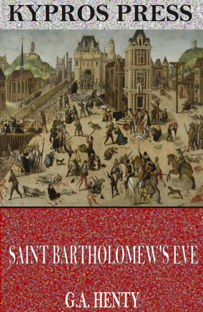 Saint Bartholomew’s Eve: A Tale of the Huguenot Wars