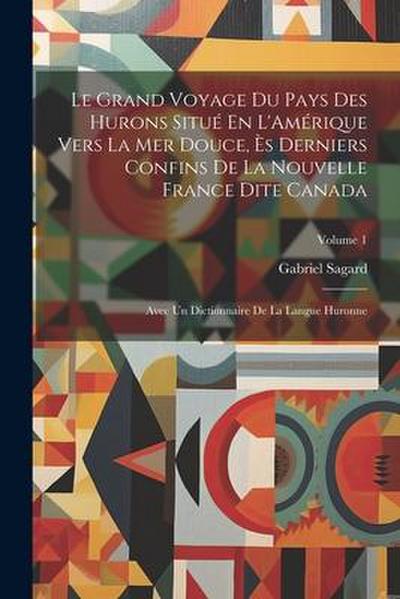 Le Grand Voyage Du Pays Des Hurons Situé En L’Amérique Vers La Mer Douce, Ès Derniers Confins De La Nouvelle France Dite Canada: Avec Un Dictionnaire