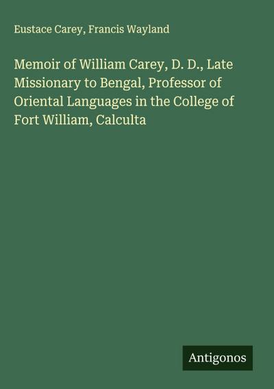 Memoir of William Carey, D. D., Late Missionary to Bengal, Professor of Oriental Languages in the College of Fort William, Calculta