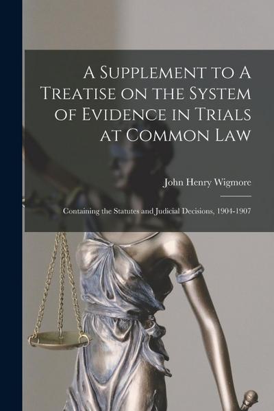 A Supplement to A Treatise on the System of Evidence in Trials at Common Law [microform]: Containing the Statutes and Judicial Decisions, 1904-1907