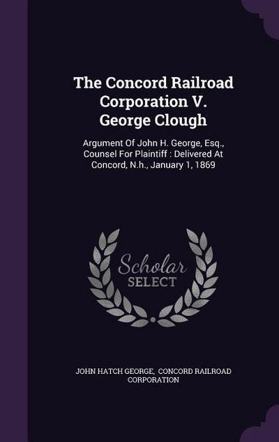 The Concord Railroad Corporation V. George Clough: Argument Of John H. George, Esq., Counsel For Plaintiff: Delivered At Concord, N.h., January 1, 186