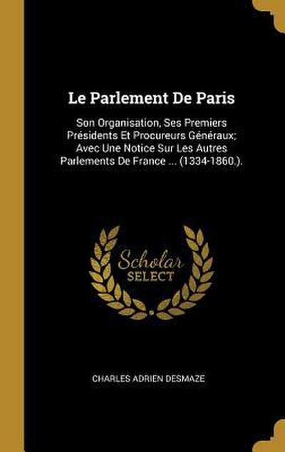 Le Parlement De Paris: Son Organisation, Ses Premiers Présidents Et Procureurs Généraux; Avec Une Notice Sur Les Autres Parlements De France