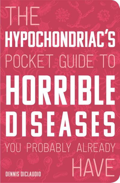 The Hypochondriac’s Pocket Guide to Horrible Diseases You Probably Already Have