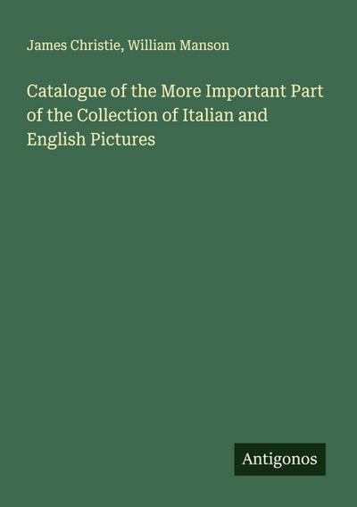 Catalogue of the More Important Part of the Collection of Italian and English Pictures