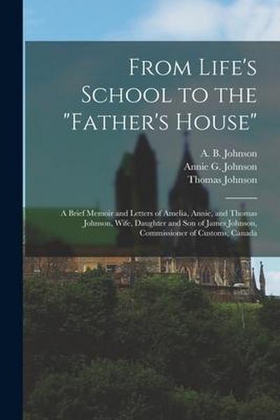 From Life’s School to the "Father’s House" [microform]: a Brief Memoir and Letters of Amelia, Annie, and Thomas Johnson, Wife, Daughter and Son of Jam