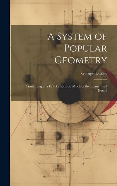 A System of Popular Geometry: Containing in a Few Lessons So Much of the Elements of Euclid