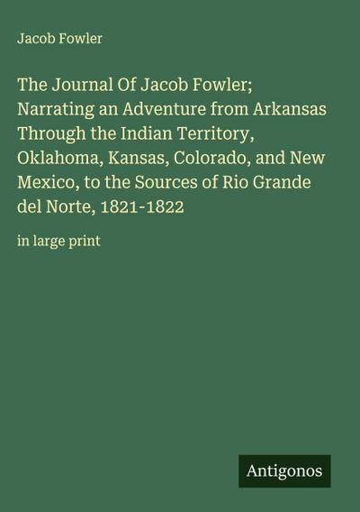 The Journal Of Jacob Fowler;  Narrating an Adventure from Arkansas Through the Indian Territory, Oklahoma, Kansas, Colorado, and New Mexico, to the Sources of Rio Grande del Norte, 1821-1822
