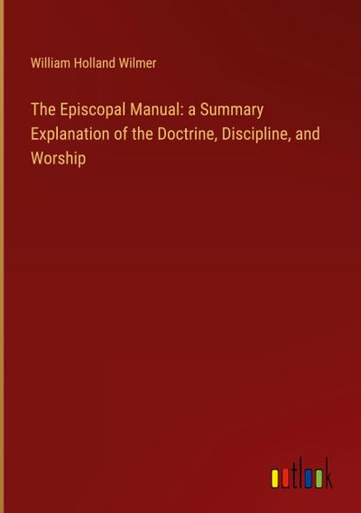 The Episcopal Manual: a Summary Explanation of the Doctrine, Discipline, and Worship