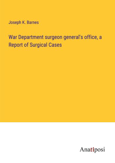 War Department surgeon general’s office, a Report of Surgical Cases