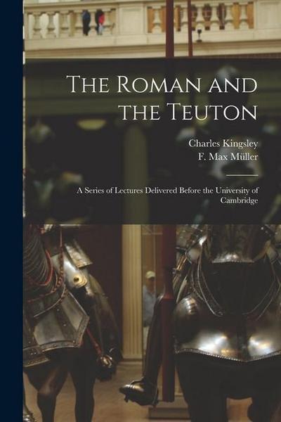 The Roman and the Teuton: a Series of Lectures Delivered Before the University of Cambridge